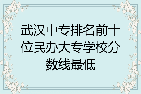 武汉中专排名前十位民办大专学校分数线最低
