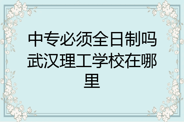 中专必须全日制吗武汉理工学校在哪里