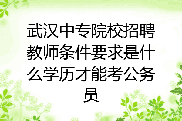武汉中专院校招聘教师条件要求是什么学历才能考公务员