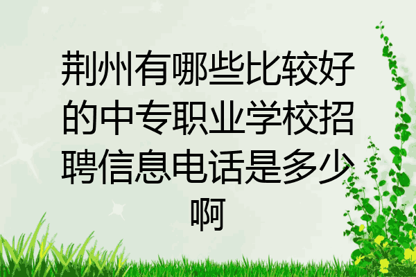 荆州有哪些比较好的中专职业学校招聘信息电话是多少啊
