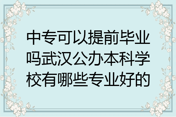 中专可以提前毕业吗武汉公办本科学校有哪些专业好的