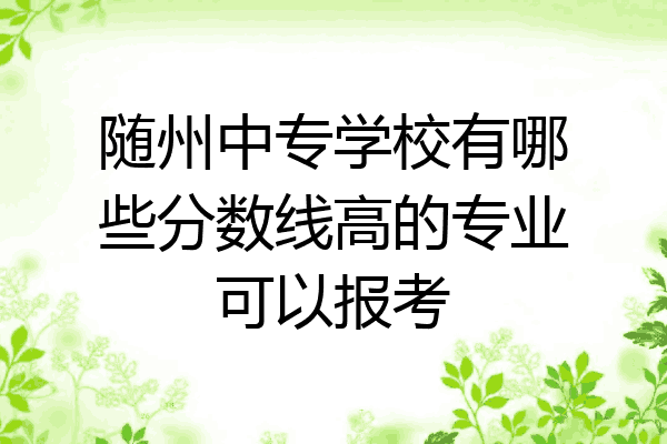 随州中专学校有哪些分数线高的专业可以报考