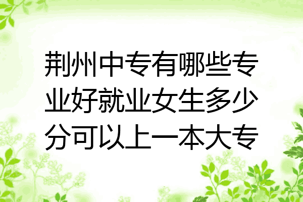 荆州中专有哪些专业好就业女生多少分可以上一本大专
