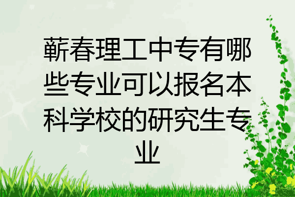 蕲春理工中专有哪些专业可以报名本科学校的研究生专业