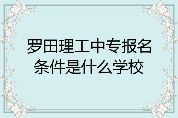 罗田理工中专报名条件是什么学校