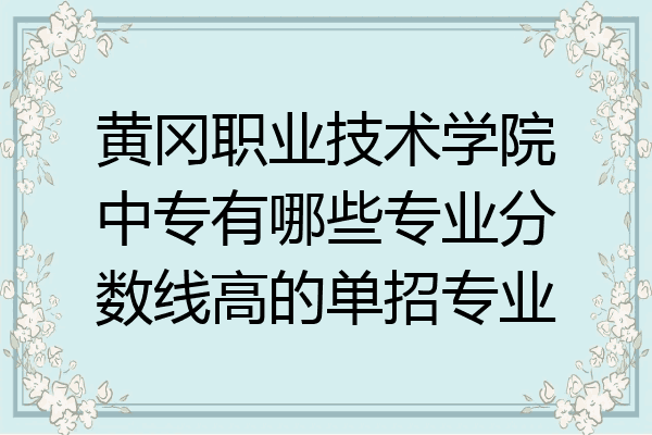黄冈职业技术学院中专有哪些专业分数线高的单招专业