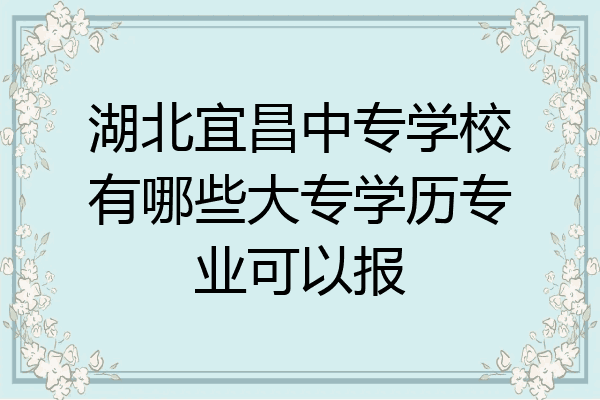 湖北宜昌中专学校有哪些大专学历专业可以报
