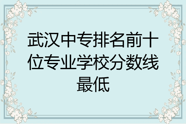 武汉中专排名前十位专业学校分数线最低