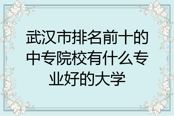 武汉市排名前十的中专院校有什么专业好的大学