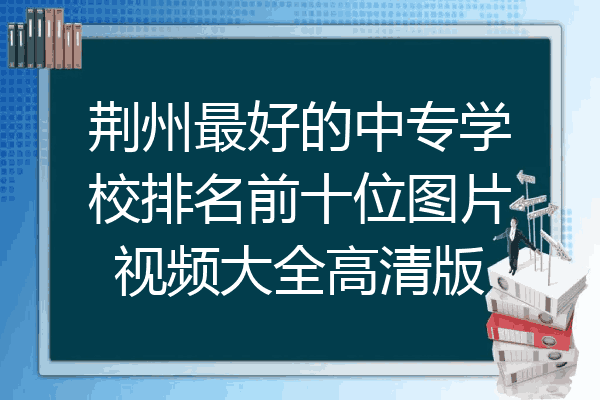 荆州最好的中专学校排名前十位图片视频大全高清版