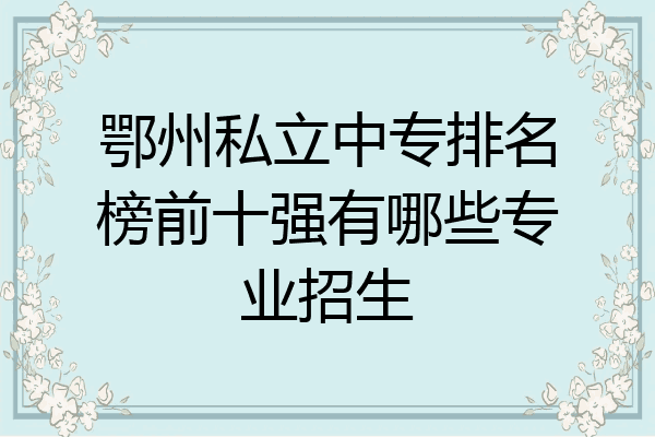 鄂州私立中专排名榜前十强有哪些专业招生
