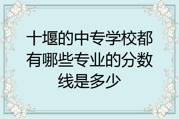 十堰的中专学校都有哪些专业的分数线是多少