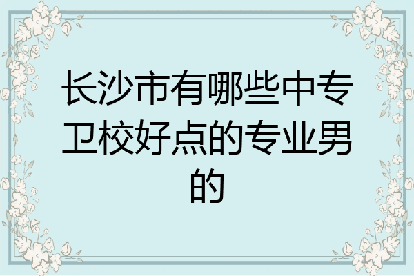 长沙市有哪些中专卫校好点的专业男的