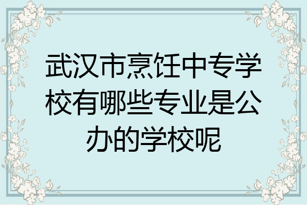 武汉市烹饪中专学校有哪些专业是公办的学校呢