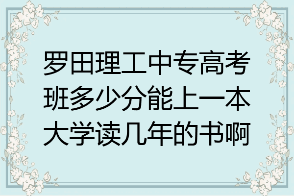 罗田理工中专高考班多少分能上一本大学读几年的书啊
