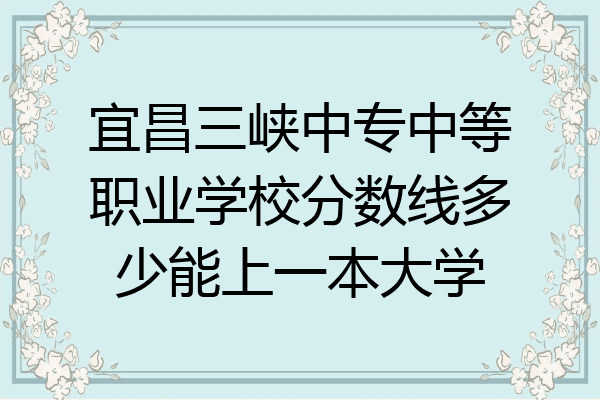 宜昌三峡中专中等职业学校分数线多少能上一本大学