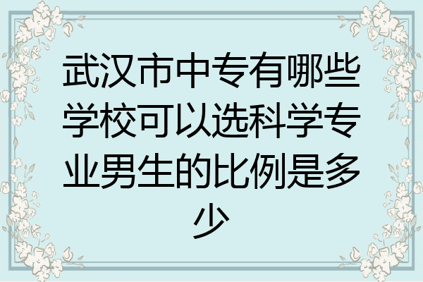 武汉市中专有哪些学校可以选科学专业男生的比例是多少