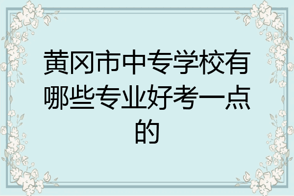 黄冈市中专学校有哪些专业好考一点的