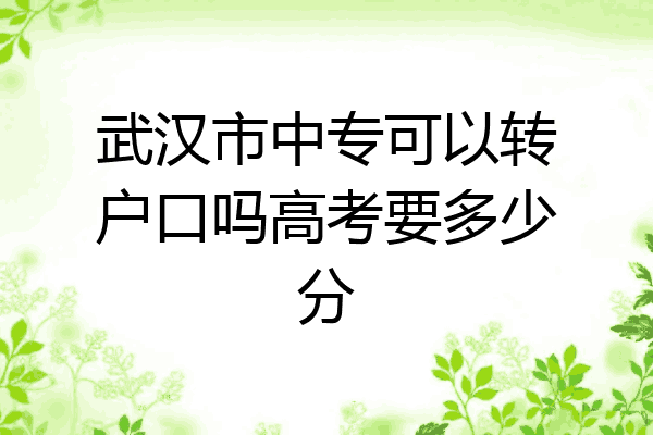 武汉市中专可以转户口吗高考要多少分