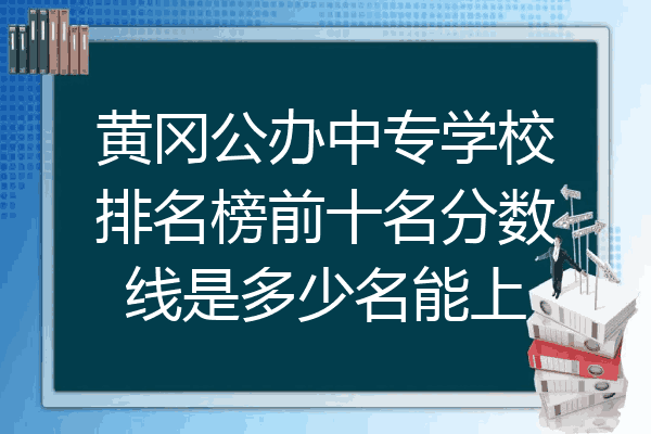 黄冈公办中专学校排名榜前十名分数线是多少名能上