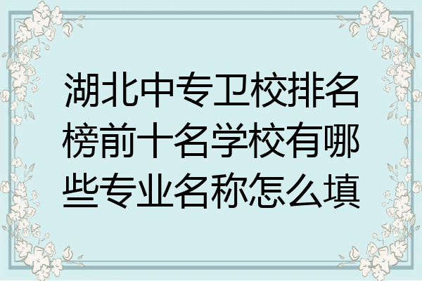 湖北中专卫校排名榜前十名学校有哪些专业名称怎么填