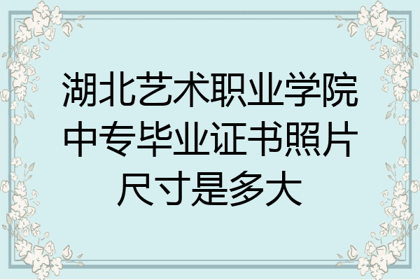 湖北艺术职业学院中专毕业证书照片尺寸是多大