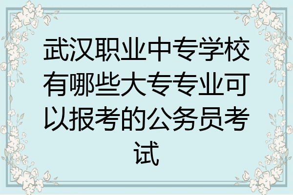 武汉职业中专学校有哪些大专专业可以报考的公务员考试
