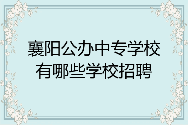 襄阳公办中专学校有哪些学校招聘