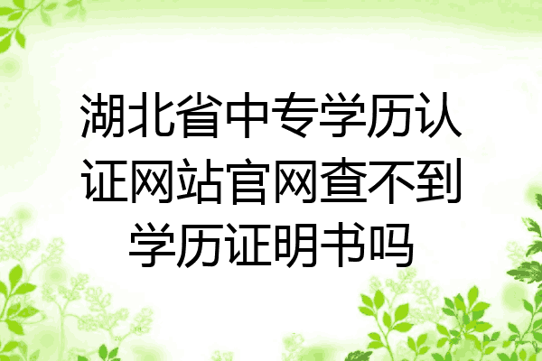湖北省中专学历认证网站官网查不到学历证明书吗