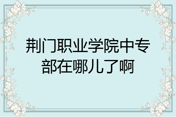 荆门职业学院中专部在哪儿了啊