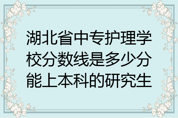 湖北省中专护理学校分数线是多少分能上本科的研究生