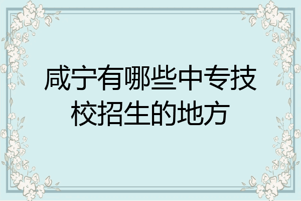 咸宁有哪些中专技校招生的地方