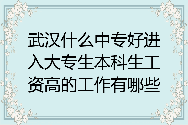 武汉什么中专好进入大专生本科生工资高的工作有哪些
