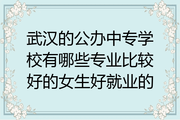 武汉的公办中专学校有哪些专业比较好的女生好就业的