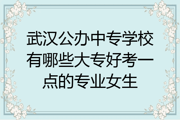 武汉公办中专学校有哪些大专好考一点的专业女生