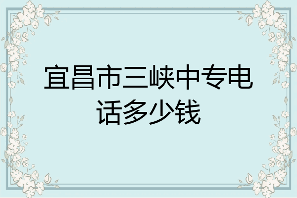 宜昌市三峡中专电话多少钱