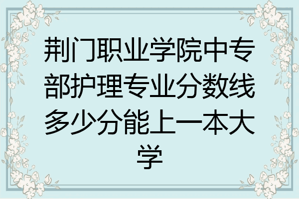 荆门职业学院中专部护理专业分数线多少分能上一本大学