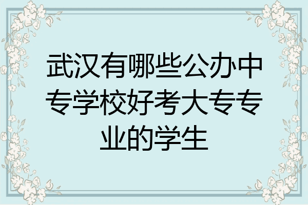 武汉有哪些公办中专学校好考大专专业的学生