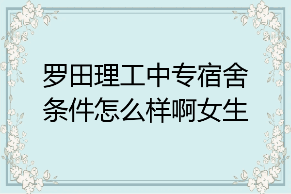 罗田理工中专宿舍条件怎么样啊女生