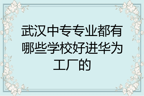 武汉中专专业都有哪些学校好进华为工厂的