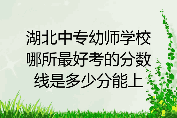 湖北中专幼师学校哪所最好考的分数线是多少分能上