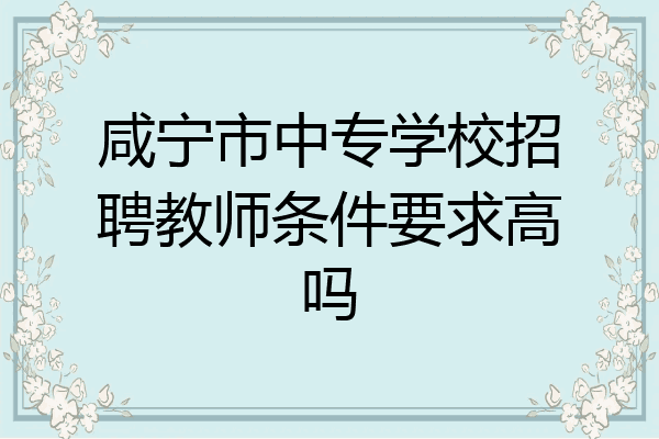 咸宁市中专学校招聘教师条件要求高吗