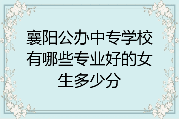 襄阳公办中专学校有哪些专业好的女生多少分