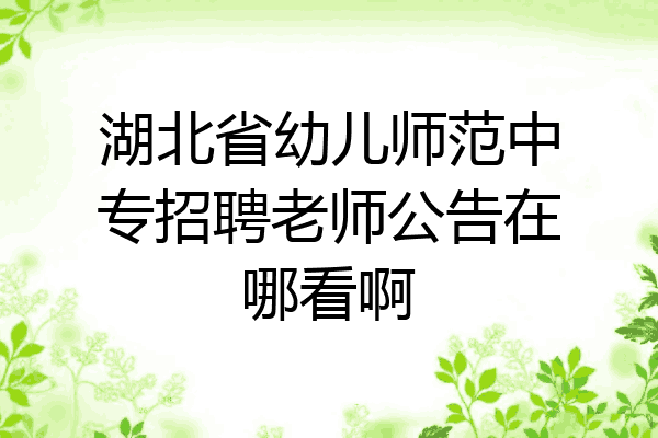 湖北省幼儿师范中专招聘老师公告在哪看啊