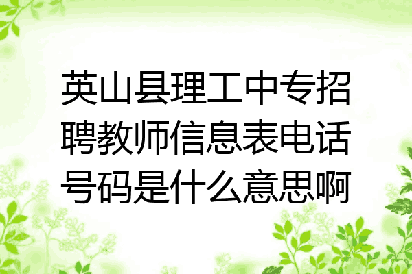 英山县理工中专招聘教师信息表电话号码是什么意思啊