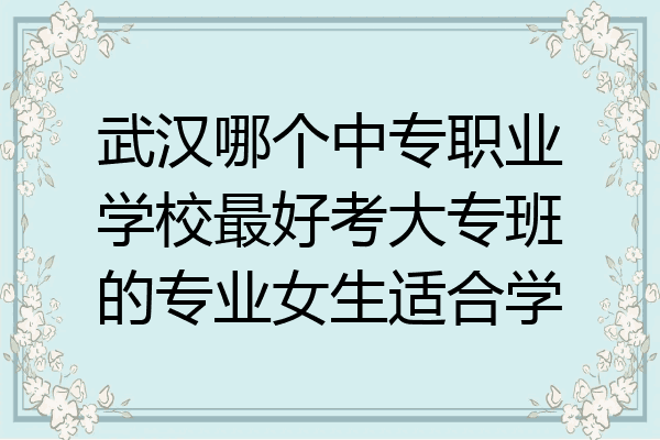武汉哪个中专职业学校最好考大专班的专业女生适合学