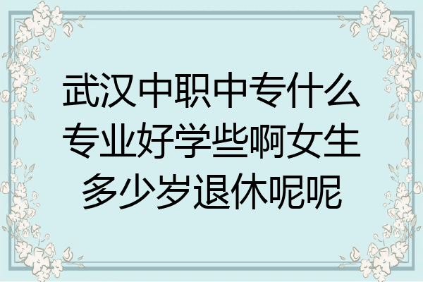 武汉中职中专什么专业好学些啊女生多少岁退休呢呢