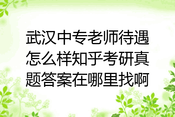 武汉中专老师待遇怎么样知乎考研真题答案在哪里找啊
