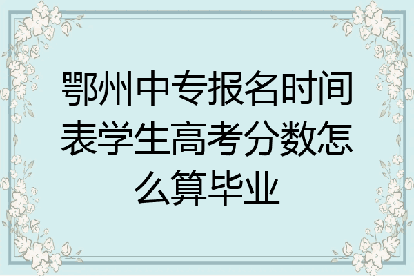鄂州中专报名时间表学生高考分数怎么算毕业