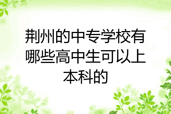 荆州的中专学校有哪些高中生可以上本科的